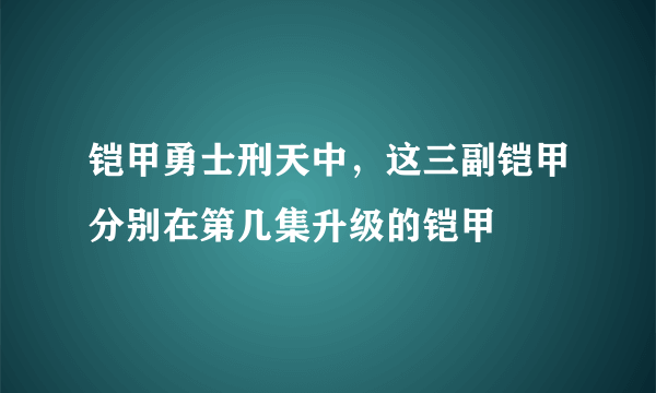 铠甲勇士刑天中，这三副铠甲分别在第几集升级的铠甲