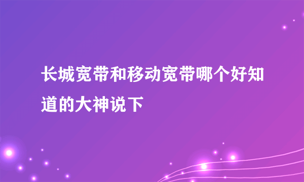 长城宽带和移动宽带哪个好知道的大神说下