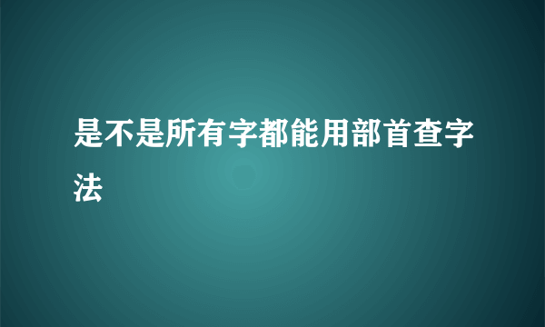 是不是所有字都能用部首查字法