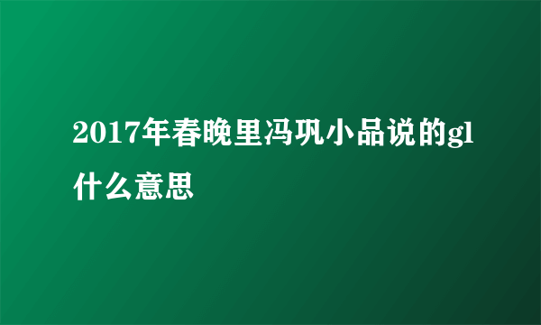 2017年春晚里冯巩小品说的gl什么意思