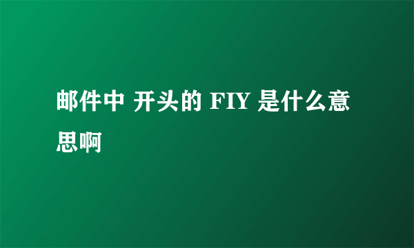 邮件中 开头的 FIY 是什么意思啊