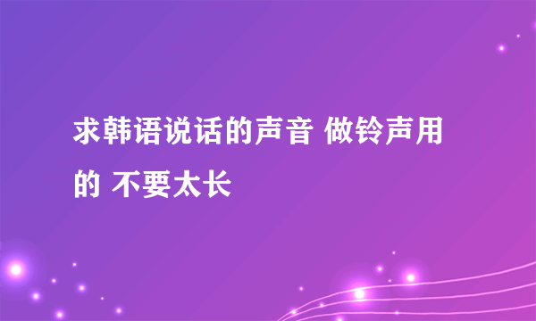 求韩语说话的声音 做铃声用的 不要太长