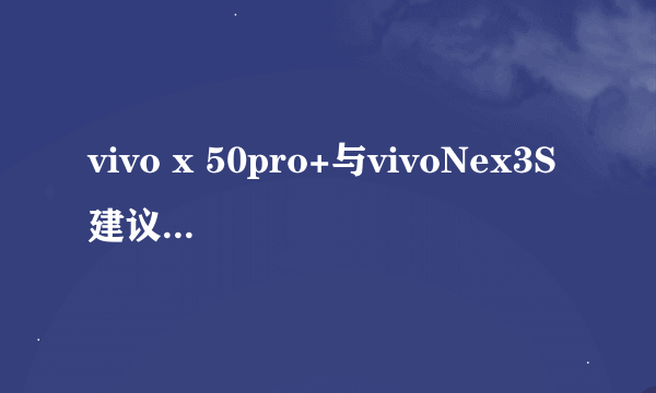 vivo x 50pro+与vivoNex3S建议买哪个？