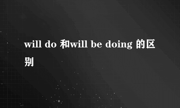 will do 和will be doing 的区别