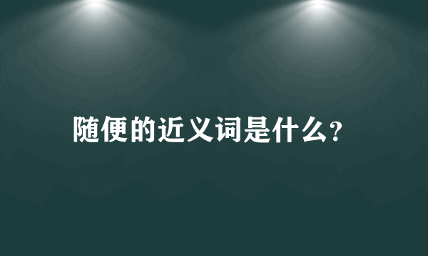 随便的近义词是什么？