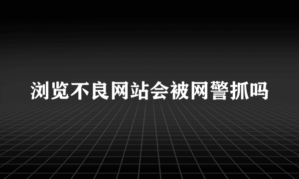 浏览不良网站会被网警抓吗