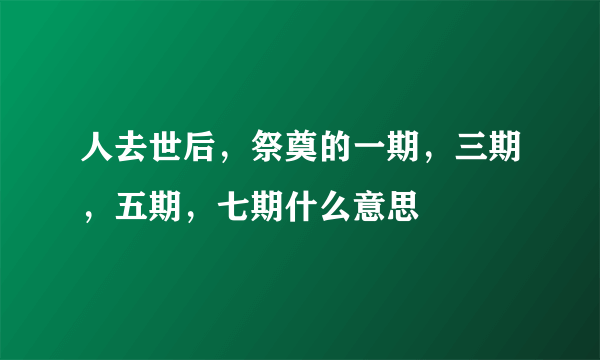 人去世后，祭奠的一期，三期，五期，七期什么意思