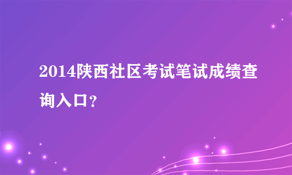 2014陕西社区考试笔试成绩查询入口？