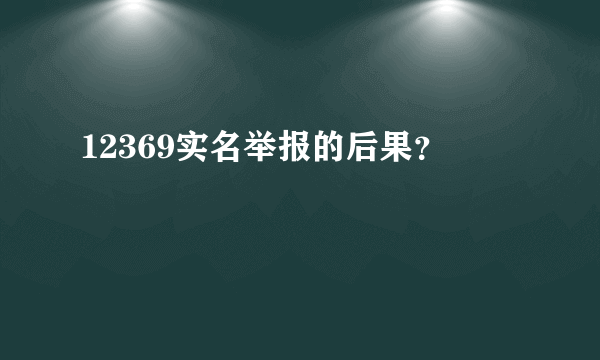 12369实名举报的后果？