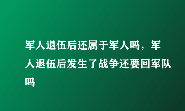 军人退伍后还属于军人吗，军人退伍后发生了战争还要回军队吗