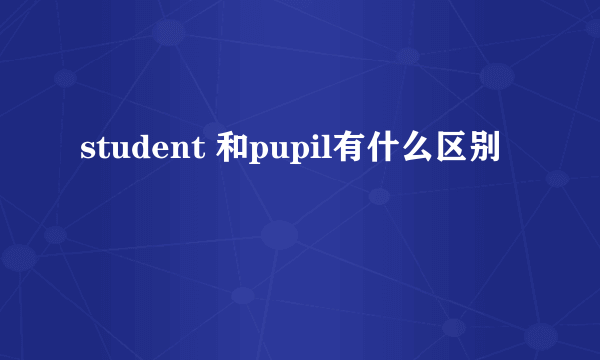 student 和pupil有什么区别