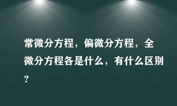 常微分方程，偏微分方程，全微分方程各是什么，有什么区别？