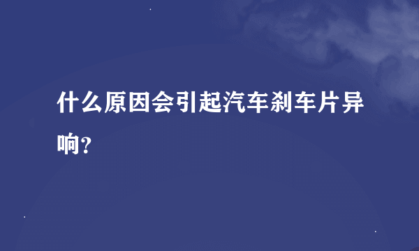 什么原因会引起汽车刹车片异响？