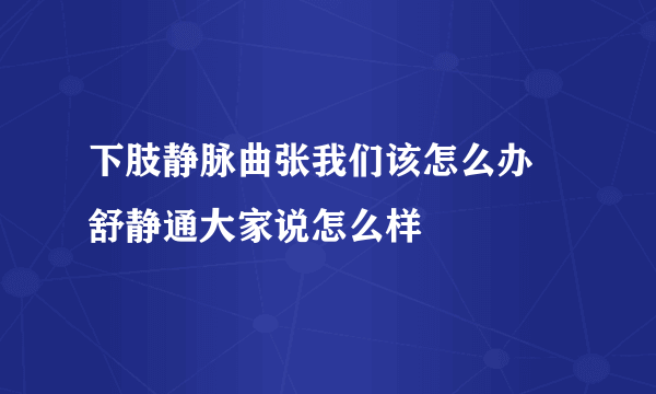 下肢静脉曲张我们该怎么办 舒静通大家说怎么样