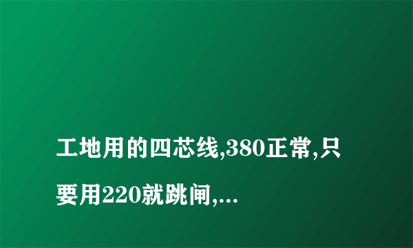 
工地用的四芯线,380正常,只要用220就跳闸,是什么情况?
