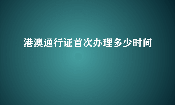 港澳通行证首次办理多少时间