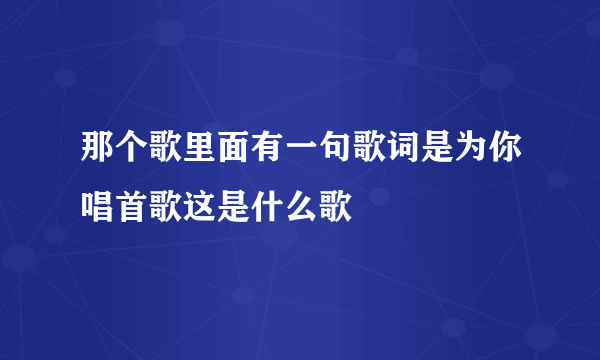 那个歌里面有一句歌词是为你唱首歌这是什么歌