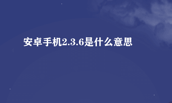 安卓手机2.3.6是什么意思