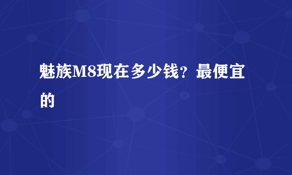 魅族M8现在多少钱？最便宜的