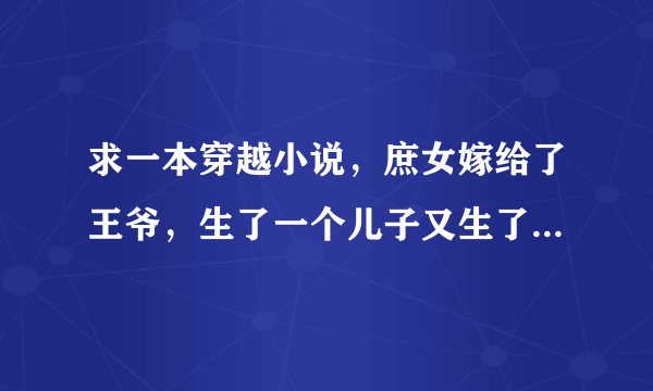 求一本穿越小说，庶女嫁给了王爷，生了一个儿子又生了一对双胞胎，男主有侧妃小妾，男主父亲是皇上的弟弟