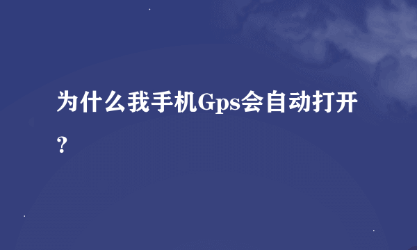 为什么我手机Gps会自动打开？