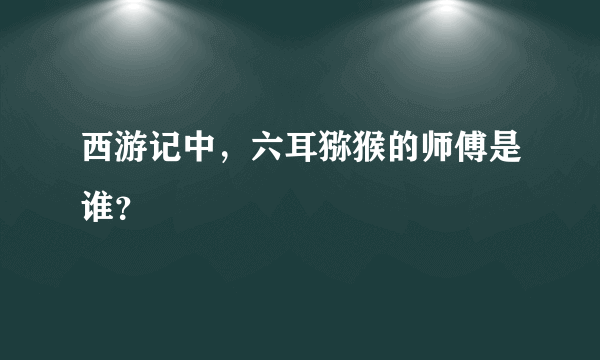 西游记中，六耳猕猴的师傅是谁？