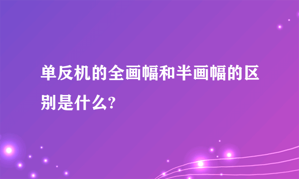 单反机的全画幅和半画幅的区别是什么?