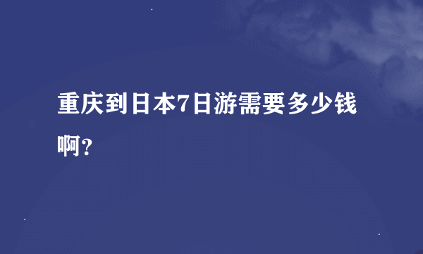 重庆到日本7日游需要多少钱啊？