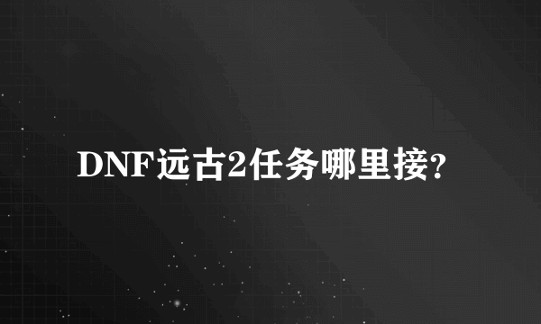 DNF远古2任务哪里接？