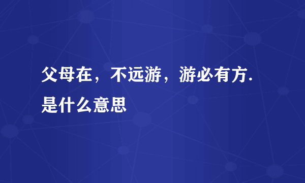 父母在，不远游，游必有方.是什么意思