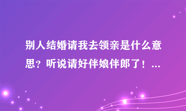 别人结婚请我去领亲是什么意思？听说请好伴娘伴郎了！领亲到底是干什么的？