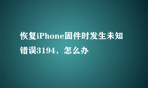 恢复iPhone固件时发生未知错误3194，怎么办