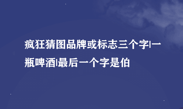 疯狂猜图品牌或标志三个字|一瓶啤酒|最后一个字是伯