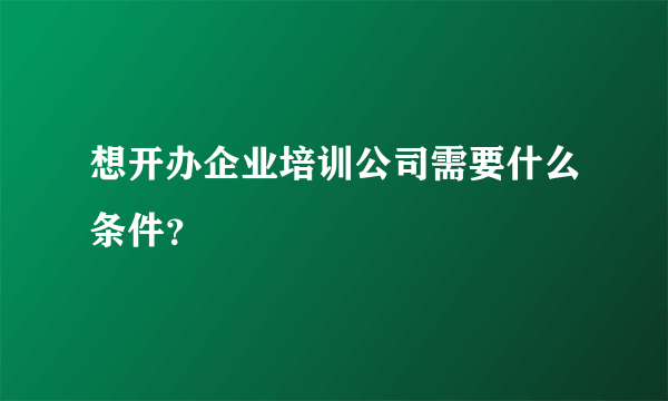 想开办企业培训公司需要什么条件？