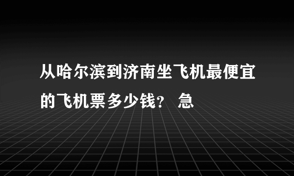 从哈尔滨到济南坐飞机最便宜的飞机票多少钱？ 急