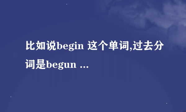 比如说begin 这个单词,过去分词是begun 过去式是began 我都分不清这两种什么区别在句