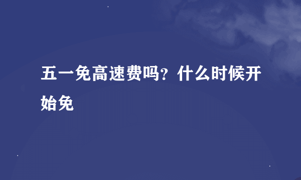 五一免高速费吗？什么时候开始免