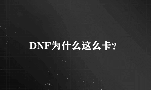 DNF为什么这么卡？