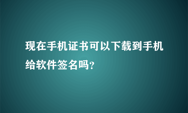 现在手机证书可以下载到手机给软件签名吗？