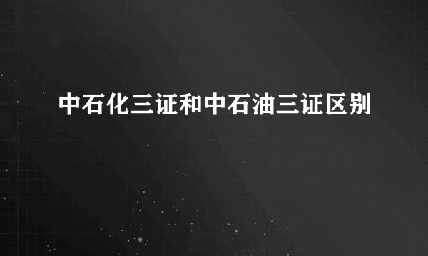 中石化三证和中石油三证区别