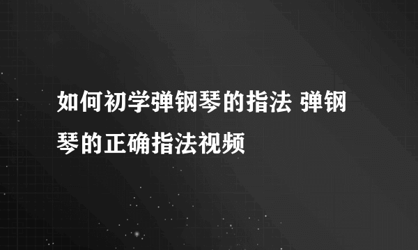 如何初学弹钢琴的指法 弹钢琴的正确指法视频