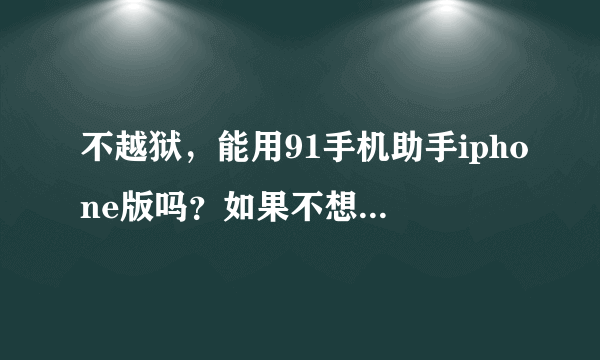 不越狱，能用91手机助手iphone版吗？如果不想越狱可以装一些什么软件呀？？