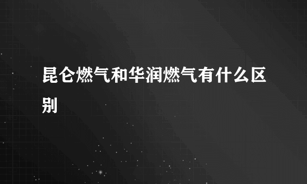 昆仑燃气和华润燃气有什么区别