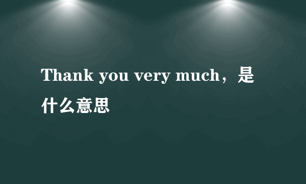 Thank you very much，是什么意思