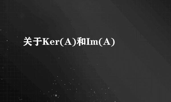 关于Ker(A)和Im(A)