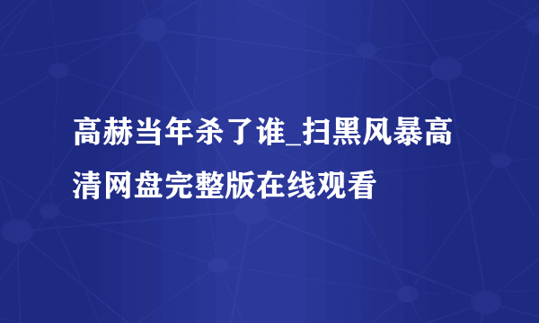 高赫当年杀了谁_扫黑风暴高清网盘完整版在线观看