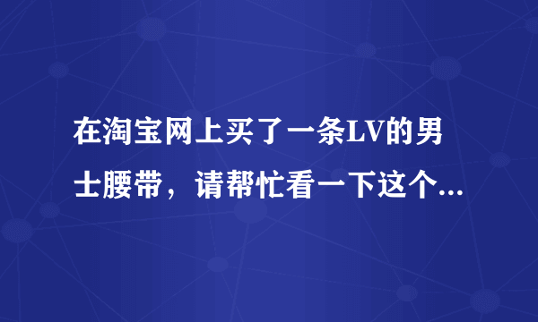 在淘宝网上买了一条LV的男士腰带，请帮忙看一下这个小票是不是真的？谢谢~