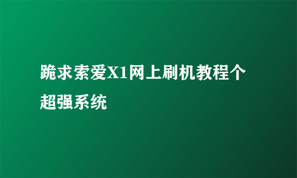 跪求索爱X1网上刷机教程个超强系统