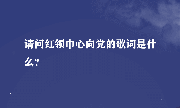 请问红领巾心向党的歌词是什么？