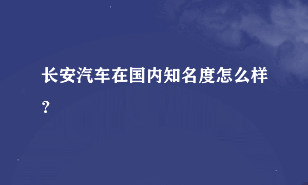 长安汽车在国内知名度怎么样？